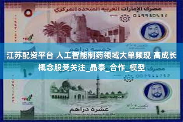 江苏配资平台 人工智能制药领域大单频现 高成长概念股受关注_晶泰_合作_模型
