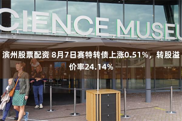 滨州股票配资 8月7日赛特转债上涨0.51%，转股溢价率24.14%