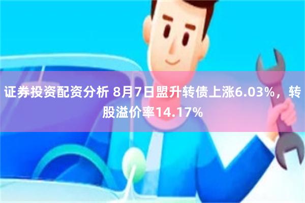 证券投资配资分析 8月7日盟升转债上涨6.03%，转股溢价率14.17%