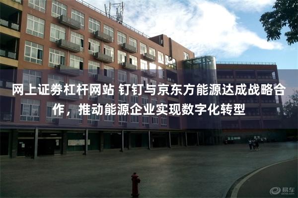 网上证劵杠杆网站 钉钉与京东方能源达成战略合作，推动能源企业实现数字化转型