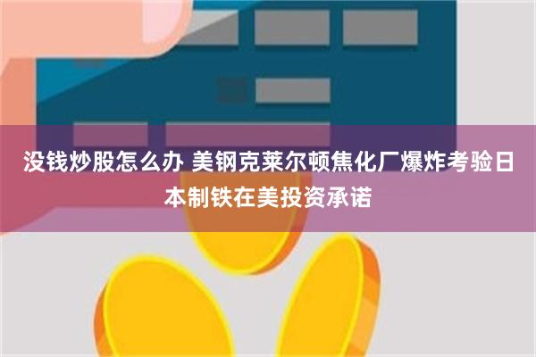 没钱炒股怎么办 美钢克莱尔顿焦化厂爆炸考验日本制铁在美投资承诺