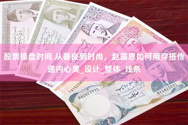 股票操盘时间 从善良到时尚，赵露思如何用穿搭传递内心美_设计_整体_线条