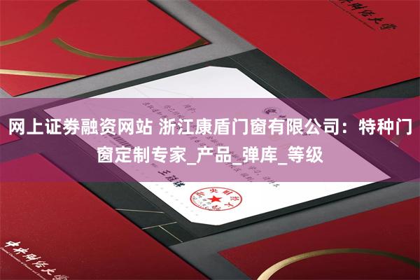 网上证劵融资网站 浙江康盾门窗有限公司：特种门窗定制专家_产品_弹库_等级