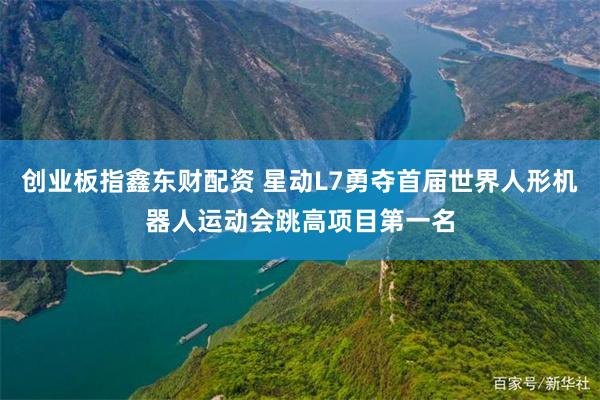 创业板指鑫东财配资 星动L7勇夺首届世界人形机器人运动会跳高项目第一名