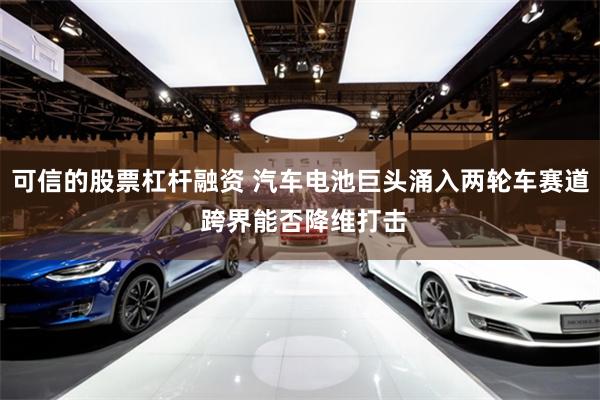 可信的股票杠杆融资 汽车电池巨头涌入两轮车赛道 跨界能否降维打击