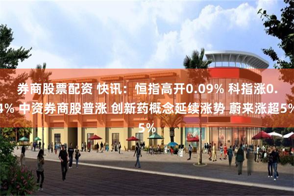 券商股票配资 快讯：恒指高开0.09% 科指涨0.4% 中资券商股普涨 创新药概念延续涨势 蔚来涨超5%