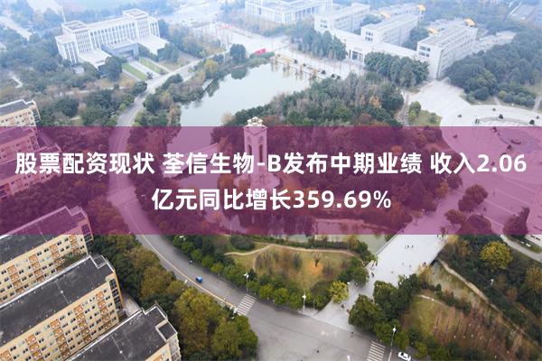 股票配资现状 荃信生物-B发布中期业绩 收入2.06亿元同比增长359.69%
