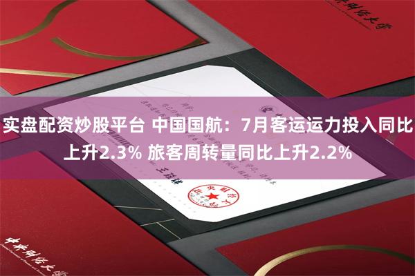 实盘配资炒股平台 中国国航：7月客运运力投入同比上升2.3% 旅客周转量同比上升2.2%