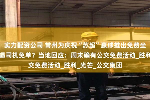 实力配资公司 常州为庆祝“苏超”赢球推出免费坐公交，游客打车遇司机免单？当地回应：周末确有公交免费活动_胜利_光芒_公交集团