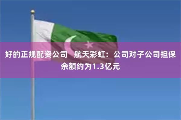 好的正规配资公司   航天彩虹：公司对子公司担保余额约为1.3亿元