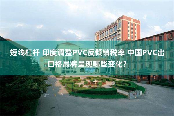 短线杠杆 印度调整PVC反倾销税率 中国PVC出口格局将呈现哪些变化？