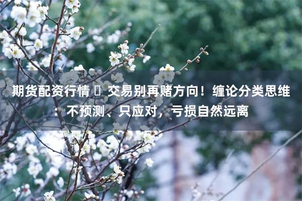 期货配资行情 ▶交易别再赌方向！缠论分类思维：不预测、只应对，亏损自然远离