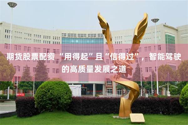 期货股票配资 “用得起”且“信得过”，智能驾驶的高质量发展之道