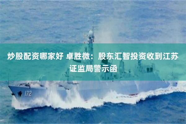 炒股配资哪家好 卓胜微：股东汇智投资收到江苏证监局警示函
