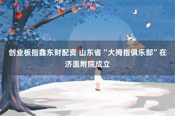 创业板指鑫东财配资 山东省“大拇指俱乐部”在济医附院成立