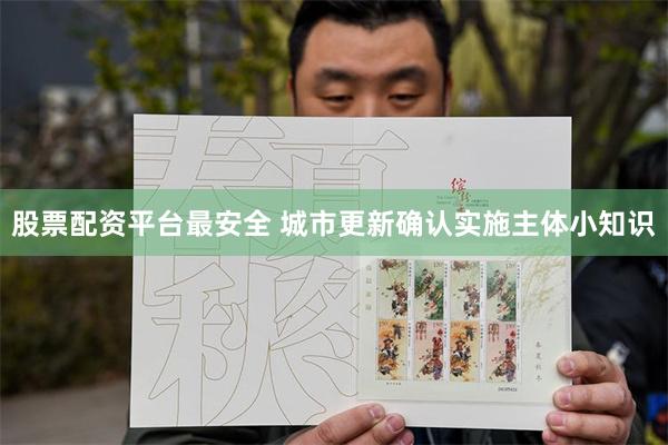 股票配资平台最安全 城市更新确认实施主体小知识