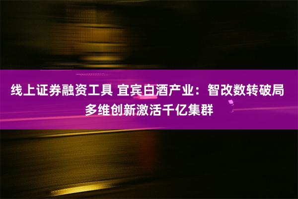 线上证券融资工具 宜宾白酒产业：智改数转破局 多维创新激活千亿集群