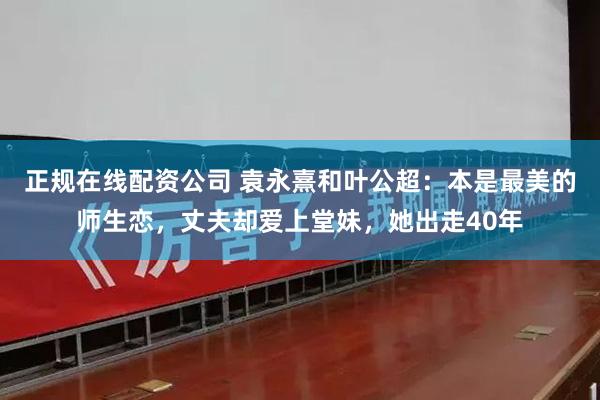 正规在线配资公司 袁永熹和叶公超：本是最美的师生恋，丈夫却爱上堂妹，她出走40年