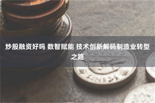 炒股融资好吗 数智赋能 技术创新解码制造业转型之路