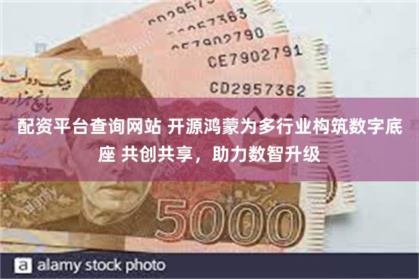 配资平台查询网站 开源鸿蒙为多行业构筑数字底座 共创共享，助力数智升级