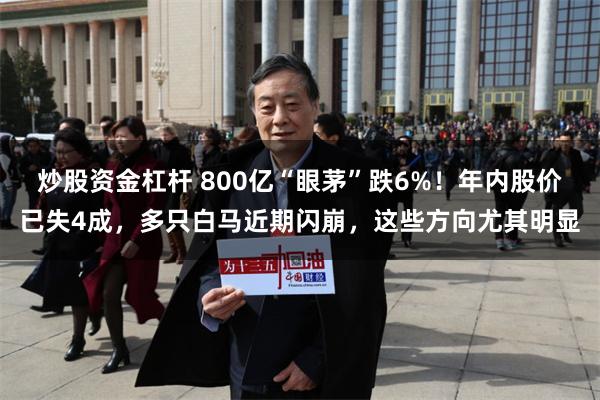 炒股资金杠杆 800亿“眼茅”跌6%!年内股价已失4成,多只白马近期闪崩,这些方向尤其明显