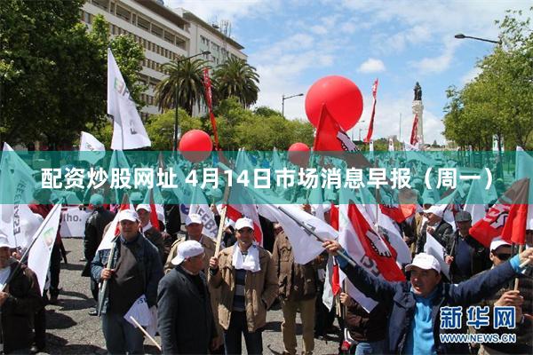配资炒股网址 4月14日市场消息早报（周一）