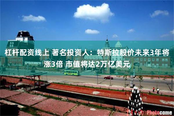 杠杆配资线上 著名投资人：特斯拉股价未来3年将涨3倍 市值将达2万亿美元
