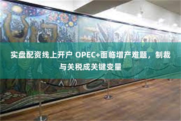 实盘配资线上开户 OPEC+面临增产难题，制裁与关税成关键变量