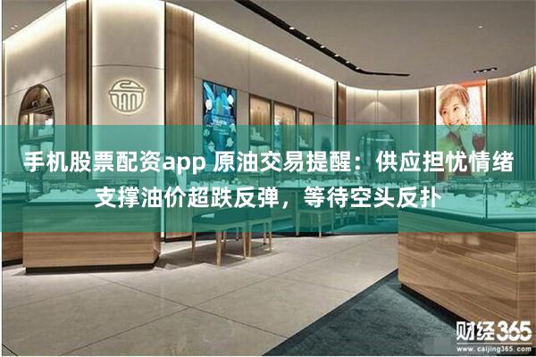 手机股票配资app 原油交易提醒：供应担忧情绪支撑油价超跌反弹，等待空头反扑