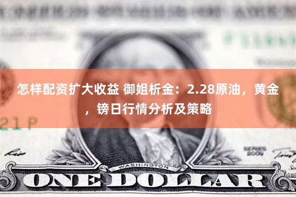 怎样配资扩大收益 御姐析金：2.28原油，黄金，镑日行情分析及策略